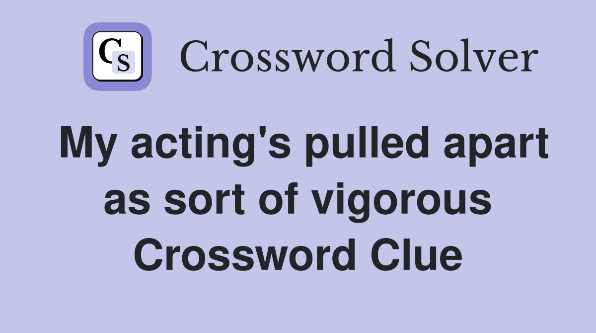 My acting's pulled apart as sort of vigorous Crossword Clue Answers